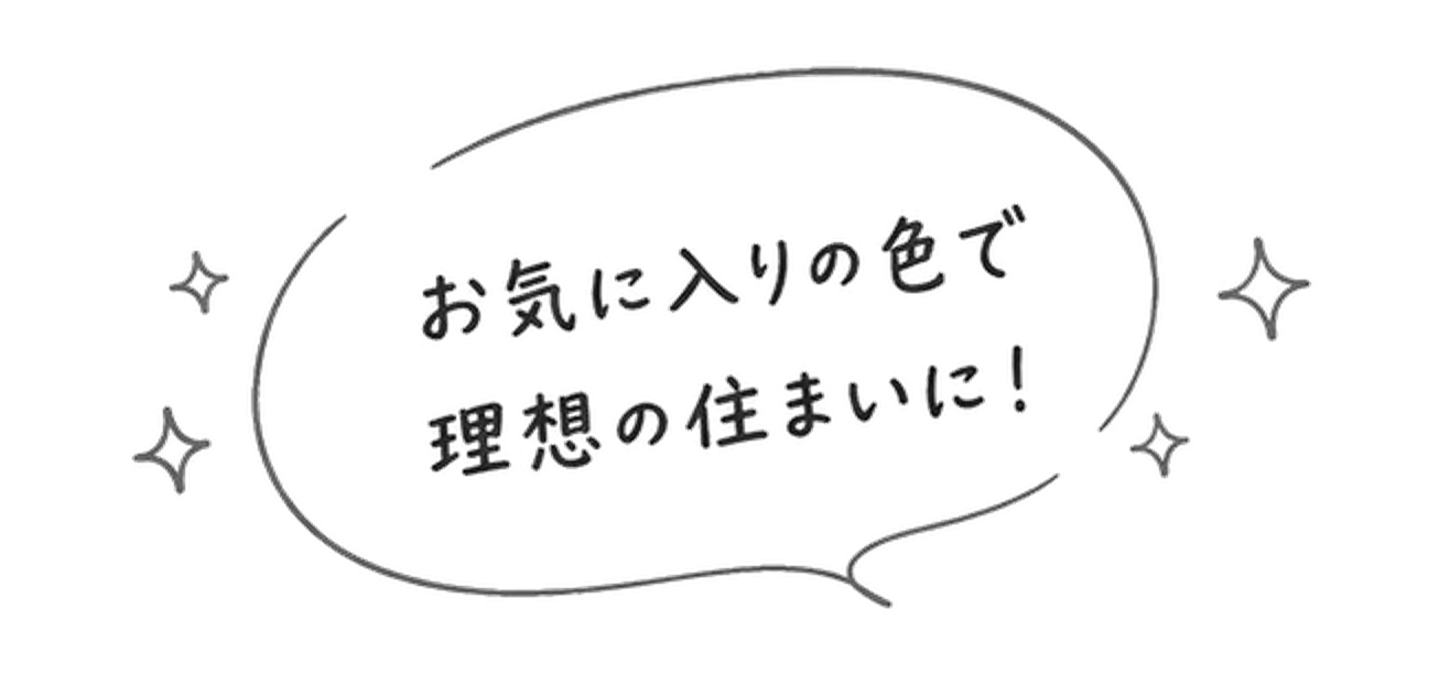 お気に入りの色で 理想の住まいに！